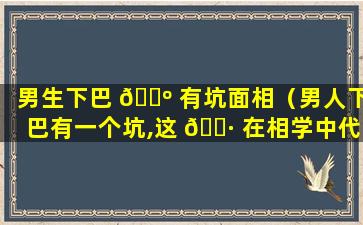 男生下巴 🐺 有坑面相（男人下巴有一个坑,这 🌷 在相学中代表什么）